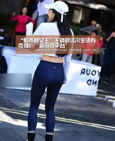 “都市剧女王”王晓晨这次生活有点难!‘爱游戏平台’(图1) 爱游戏入口
