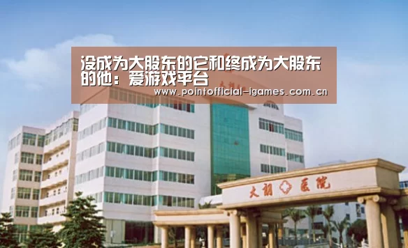 没成为大股东的它和终成为大股东的他:爱游戏平台(图1) 爱游戏平台
