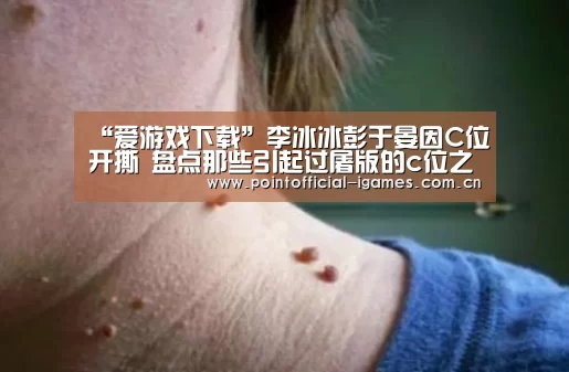 “爱游戏下载”李冰冰彭于晏因C位开撕 盘点那些引起过屠版的c位之争(图3) 爱游戏下载